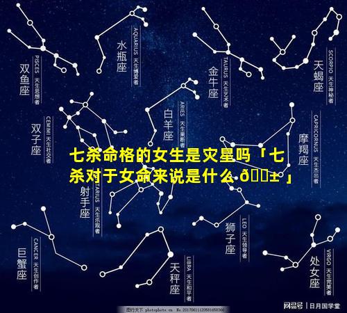 七杀命格的女生是灾星吗「七杀对于女命来说是什么 🐱 」